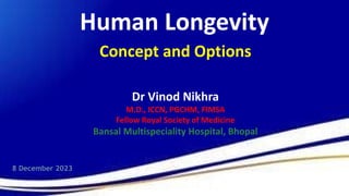 Human Longevity
Concept and Options
Dr Vinod Nikhra
M.D., ICCN, PGCHM, FIMSA
Fellow Royal Society of Medicine
Bansal Multispeciality Hospital, Bhopal
8 December 2023
 