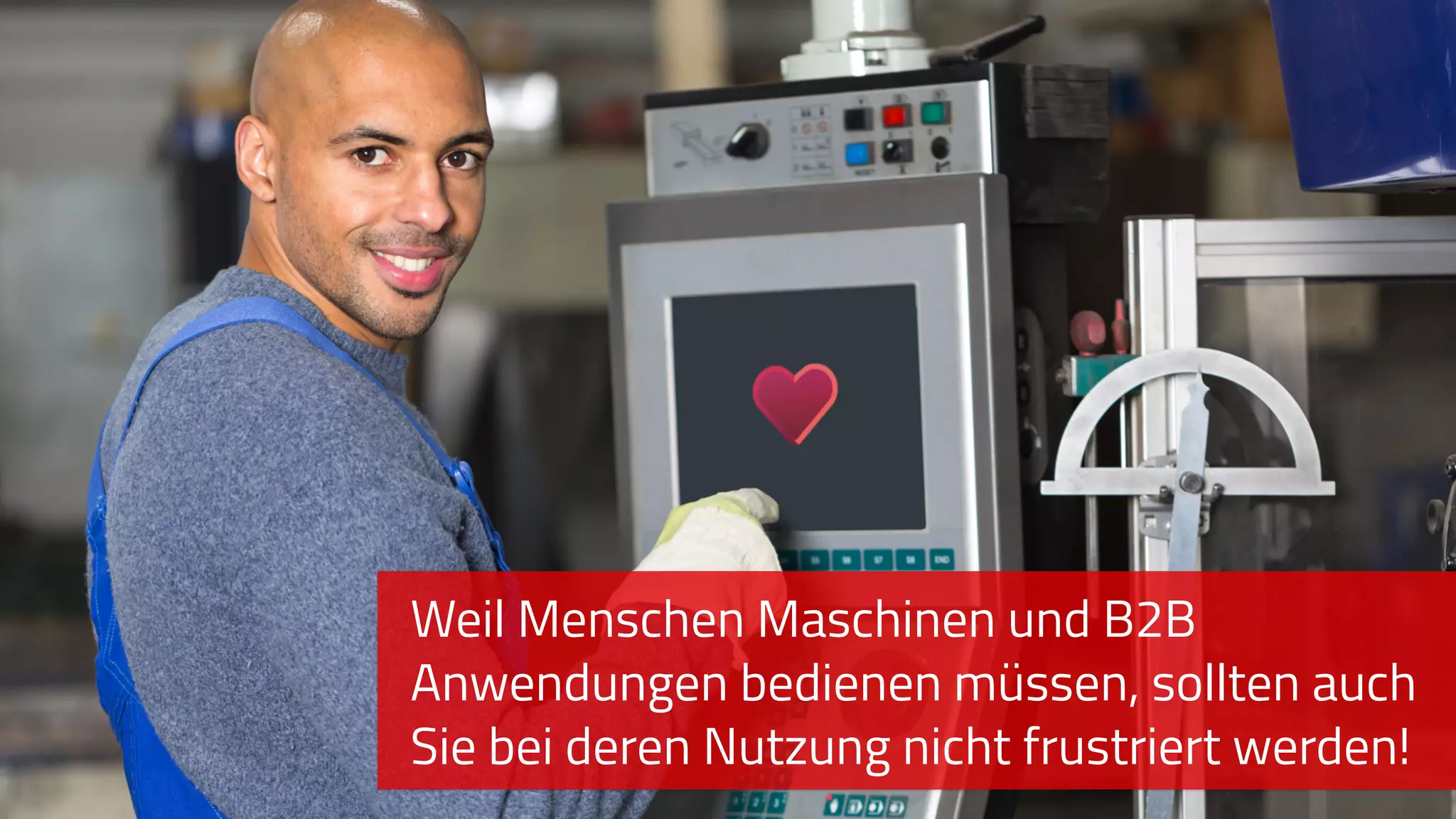 Weil Menschen Maschinen und B2B
Anwendungen bedienen müssen, sollten auch
Sie bei deren Nutzung nicht frustriert werden!
 