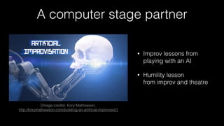 A computer stage partner
[Image credits: Kory Mathewson,
http://korymathewson.com/building-an-artiﬁcial-improvisor/]
• Improv lessons from 
playing with an AI
• Humility lesson 
from improv and theatre
 