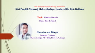 Shri Shivaji Education Society, Amravati's
Shri Pundlik Maharaj Mahavidyalaya, Nandura Rly. Dist. Buldana
Topic: Human Malaria
Class: B.Sc-I, Sem-I
Shantaram Bhoye
Assistant Professor
M.Sc. Zoology, NET-JRF, SET, M.A.(Eng.)
 
