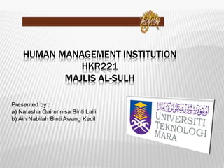 HUMAN MANAGEMENT INSTITUTION
HKR221
MAJLIS AL-SULH
Presented by :
a) Natasha Qairunnisa Binti Laili
b) Ain Nabilah Binti Awang Kecil
 