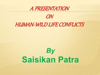 A PRESENTATION
ON
HUMAN-WILDLIFECONFLICTS
By
Saisikan Patra
 