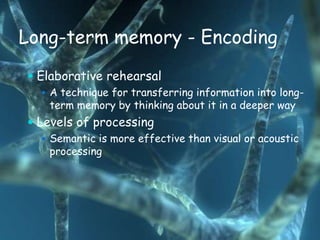 Long-term memory - Encoding
 Elaborative rehearsal
   A technique for transferring information into long-
   term memory by thinking about it in a deeper way
 Levels of processing
   Semantic is more effective than visual or acoustic
   processing
 