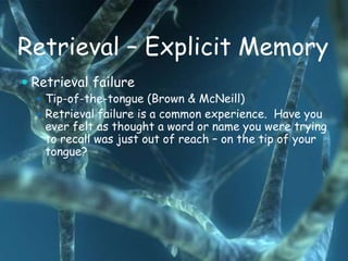 Retrieval – Explicit Memory
 Retrieval failure
   Tip-of-the-tongue (Brown & McNeill)
   Retrieval failure is a common experience. Have you
    ever felt as thought a word or name you were trying
    to recall was just out of reach – on the tip of your
    tongue?
 