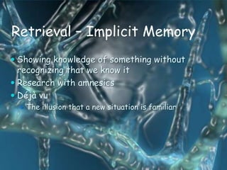 Retrieval – Implicit Memory
 Showing knowledge of something without
  recognizing that we know it
 Research with amnesics
 Déjà vu
   The illusion that a new situation is familiar
 