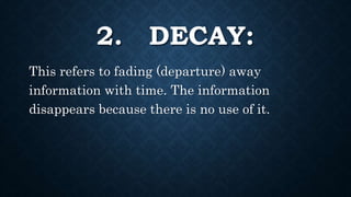2. DECAY:
This refers to fading (departure) away
information with time. The information
disappears because there is no use of it.
 
