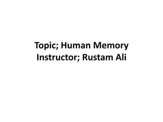 Topic; Human Memory
Instructor; Rustam Ali
 