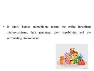 • In short, human microbiome means the entire inhabitant
microorganisms, their genomes, their capabilities and the
surrounding environment.
 