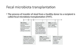 Fecal microbiota transplantation
• The process of transfer of stool from a healthy donor to a recipient is
called fecal microbiota transplantation (FMT).
 