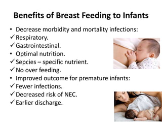 Benefits of Breast Feeding to Infants
• Decrease morbidity and mortality infections:
Respiratory.
Gastrointestinal.
• Optimal nutrition.
Sepcies – specific nutrient.
No over feeding.
• Improved outcome for premature infants:
Fewer infections.
Decreased risk of NEC.
Earlier discharge.
 