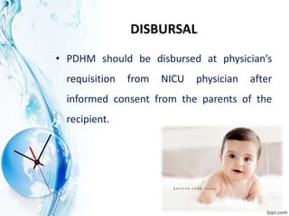 DISBURSAL
• PDHM should be disbursed at physician’s
requisition from NICU physician after
informed consent from the parents of the
recipient.
 