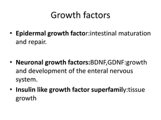 Growth factors
• Epidermal growth factor:intestinal maturation
and repair.
• Neuronal growth factors:BDNF,GDNF:growth
and development of the enteral nervous
system.
• Insulin like growth factor superfamily:tissue
growth
 