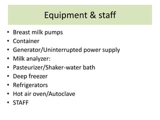Equipment & staff
• Breast milk pumps
• Container
• Generator/Uninterrupted power supply
• Milk analyzer:
• Pasteurizer/Shaker-water bath
• Deep freezer
• Refrigerators
• Hot air oven/Autoclave
• STAFF
 