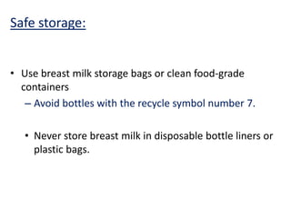 Safe storage:
• Use breast milk storage bags or clean food-grade
containers
– Avoid bottles with the recycle symbol number 7.
• Never store breast milk in disposable bottle liners or
plastic bags.
 