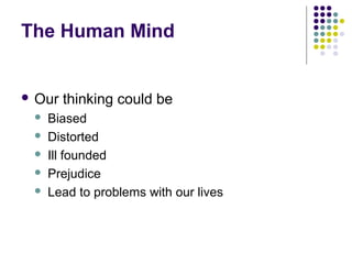 The Human Mind
 Our thinking could be
 Biased
 Distorted
 Ill founded
 Prejudice
 Lead to problems with our lives
 