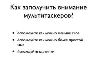 Как заполучить внимание
    мультитаскеров?

• Используйте как можно меньше слов
• Используйте как можно более простой
  язык
• Используйте картинки
 