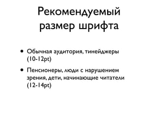 Рекомендуемый
     размер шрифта

• Обычная аудитория, тинейджеры
  (10-12pt)
• Пенсионеры, люди с нарушением
  зрения, дети, начинающие читатели
  (12-14pt)
 