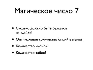 Магическое число 7

• Сколько должно быть буллетов
  на слайде?
• Оптимальное количество опций в меню?
• Количество иконок?
• Количество табов?
 