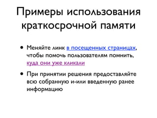 Примеры использования
 краткосрочной памяти
• Меняйте линк в посещенных страницах,
  чтобы помочь пользователям помнить,
  куда они уже кликали
• При принятии решения предоставляйте
  всю собранную и-или введенную ранее
  информацию
 