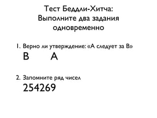 Тест Беддли-Хитча:
       Выполните два задания
          одновременно

1. Верно ли утверждение: «А следует за B»
  B         A
2. Запомните ряд чисел
  254269
 