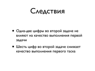 Следствия

• Одна-две цифры во второй задаче не
  влияют на качество выполнения первой
  задачи
• Шесть цифр во второй задаче снижает
  качество выполнения первого таска
 