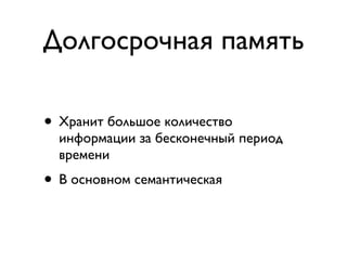 Долгосрочная память

• Хранит большое количество
  информации за бесконечный период
  времени
• В основном семантическая
 
