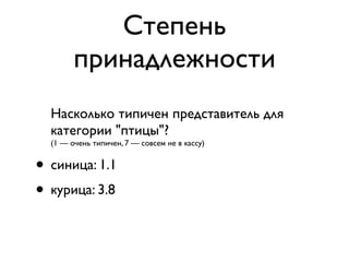 Степень
        принадлежности
  Насколько типичен представитель для
  категории "птицы"?
  (1 — очень типичен, 7 — совсем не в кассу)


• синица: 1.1
• курица: 3.8
 