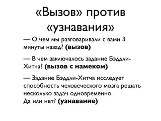 «Вызов» против
     «узнавания»
— О чем мы разговаривали с вами 3
минуты назад? (вызов)
— В чем заключалось задание Бэддли-
Хитча? (вызов с намеком)
— Задание Бэддли-Хитча исследует
способность человеческого мозга решать
несколько задач одновременно.
Да или нет? (узнавание)
 