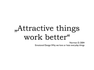 „Attractive things
  work better“                           Norman D. 2004
     Emotional Design: Why we love or hate everyday things
 