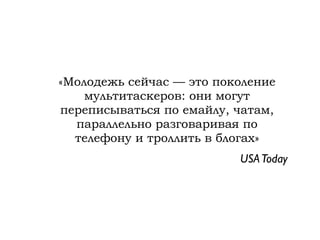 «Молодежь сейчас — это поколение
    мультитаскеров: они могут
переписываться по емайлу, чатам,
  параллельно разговаривая по
  телефону и троллить в блогах»
                          USA Today
 