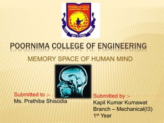 POORNIMA COLLEGE OF ENGINEERING
MEMORY SPACE OF HUMAN MIND
Submitted to :-
Ms. Prathiba Shisodia
Submitted by :-
Kapil Kumar Kumawat
Branch – Mechanical(I3)
1st Year
 