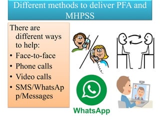 Different methods to deliver PFA and
MHPSS
There are
different ways
to help:
• Face-to-face
• Phone calls
• Video calls
• SMS/WhatsAp
p/Messages
 