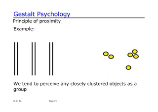 Gestalt Psychology
Principle of proximity
Example:
We tend to perceive any closely clustered objects as a
group
H. C. So Page 15
 