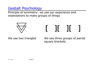 Gestalt Psychology
Principle of symmetry: we use our experience and
expectations to make groups of things
We see two triangles We see three groups of paired
square brackets
H. C. So Page 22
 
