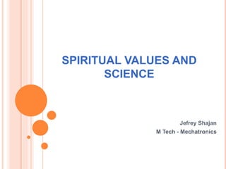 SPIRITUAL VALUES AND
SCIENCE
Jefrey Shajan
M Tech - Mechatronics
 