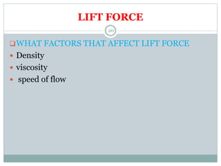 LIFT FORCE
WHAT FACTORS THAT AFFECT LIFT FORCE
 Density
 viscosity
 speed of flow
20
 