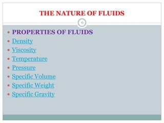 THE NATURE OF FLUIDS
 PROPERTIES OF FLUIDS
 Density
 Viscosity
 Temperature
 Pressure
 Specific Volume
 Specific Weight
 Specific Gravity
6
 