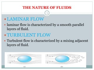 THE NATURE OF FLUIDS
 LAMINAR FLOW
 laminar flow is characterized by a smooth parallel
layers of fluid.
 TURBULENT FLOW
 Turbulent flow is characterized by a mixing adjacent
layers of fluid.
9
 