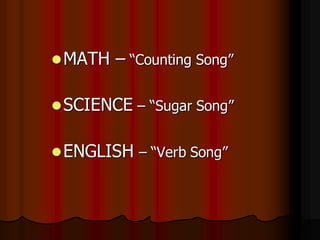  MATH   – “Counting Song”

 SCIENCE – “Sugar Song”


 ENGLISH – “Verb Song”
 