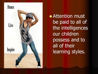  Attention  must
 be paid to all of
 the intelligences
 our children
 possess and to
 all of their
 learning styles.
 