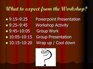 What to expect from the Workshop?
 9:15–9:25     Powerpoint Presentation
 9:25–9:45     Workshop Activity
 9:45–10:05    Group Work
 10:05–10:15   Group Presentation
 10:15–10:20   Wrap up / Cool down
 