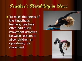 Teacher’s Flexibility in Class

   To meet the needs of
    the kinesthetic
    learners, teachers
    often add quick
    movement activities
    between lessons to
    allow children an
    opportunity for
    movement.
 