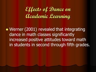 Effects of Dance on
            Academic Learning

   Werner (2001) revealed that integrating
    dance in math classes significantly
    increased positive attitudes toward math
    in students in second through fifth grades.
 
