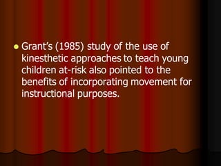    Grant’s (1985) study of the use of
    kinesthetic approaches to teach young
    children at-risk also pointed to the
    benefits of incorporating movement for
    instructional purposes.
 