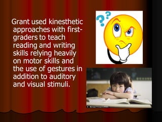 Grant used kinesthetic
approaches with first-
graders to teach
reading and writing
skills relying heavily
on motor skills and
the use of gestures in
addition to auditory
and visual stimuli.
 