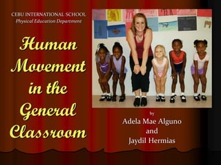 CEBU INTERNATIONAL SCHOOL
 Physical Education Department




 Human
Movement
  in the
 General                                by

                                 Adela Mae Alguno
Classroom                               and
                                  Jaydil Hermias
 