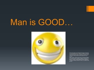 Man is GOOD…


           http://www.google.com.hk/imgres?q=happy+emoticon&
           um=1&hl=ko&newwindow=1&tbm=isch&tbnid=m9uxf9N
           J0ZkpdM:&imgrefurl=http://onsoftware.en.softonic.com/
           create-the-worlds-greatest-emoticon&docid=VvxLG-
           E_Q1O-
           iM&w=150&h=145&ei=A5GNTsyELYGUiQeIvdiYDg&zo
           om=1&iact=hc&vpx=140&vpy=198&dur=1201&hovh=11
           6&hovw=120&tx=104&ty=95&page=3&tbnh=98&tbnw=
           101&start=18&ndsp=10&ved=1t:429,r:6,s:18&biw=673&
           bih=443
 