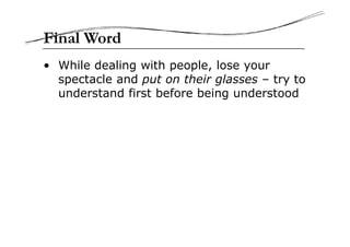 • While dealing with people, lose your
spectacle and put on their glasses – try to
understand first before being understood
Final Word
 