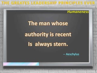 THE GREATES LEADERSHIP PRINCIPLES EVER Humaneness The man whose  authority is recent Is  always stern. -- Aeschylus 
