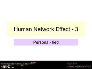 Human Network Effect - 3

       Persona - fied
 